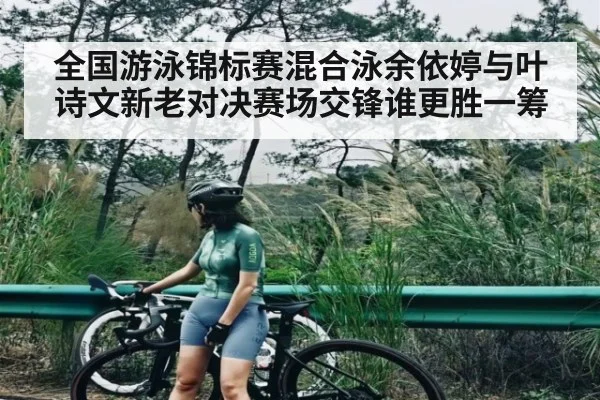 全国游泳锦标赛混合泳余依婷与叶诗文新老对决赛场交锋谁更胜一筹