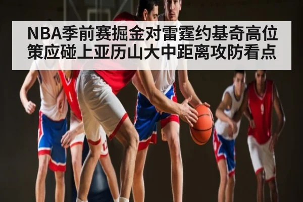 NBA季前赛掘金对雷霆约基奇高位策应碰上亚历山大中距离攻防看点