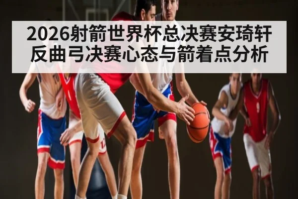 2026射箭世界杯总决赛安琦轩反曲弓决赛心态与箭着点分析