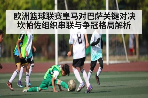 欧洲篮球联赛皇马对巴萨关键对决 坎帕佐组织串联与争冠格局解析