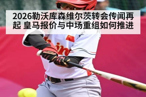 2026勒沃库森维尔茨转会传闻再起 皇马报价与中场重组如何推进