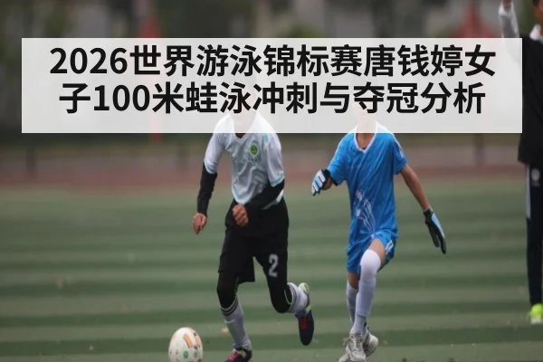 2026世界游泳锦标赛唐钱婷女子100米蛙泳冲刺与夺冠分析