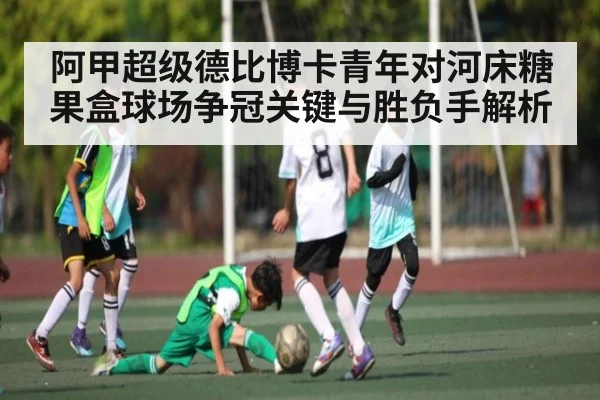 阿甲超级德比博卡青年对河床糖果盒球场争冠关键与胜负手解析