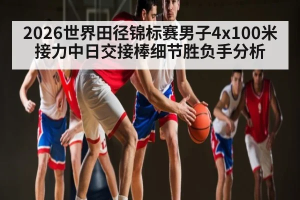 2026世界田径锦标赛男子4x100米接力中日交接棒细节胜负手分析