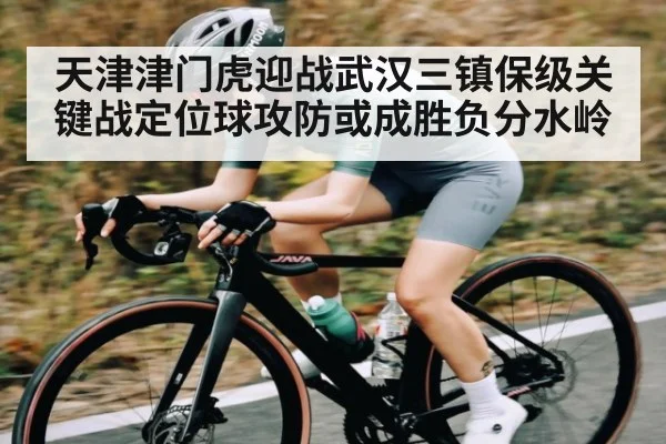 天津津门虎迎战武汉三镇保级关键战定位球攻防或成胜负分水岭