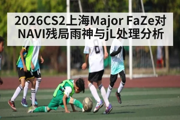2026CS2上海Major FaZe对NAVI残局雨神与jL处理分析